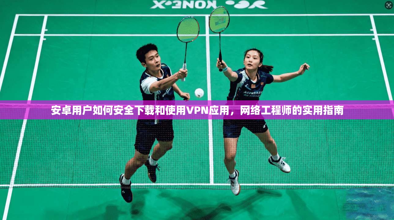 安卓用户如何安全下载和使用VPN应用,网络工程师的实用指南 安卓用户如何安全下载和使用VPN应用,网络工程师的实用指南