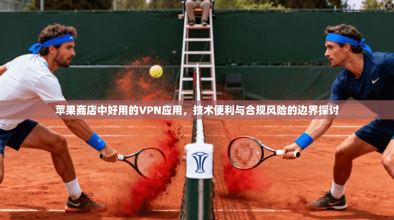苹果商店中好用的VPN应用，技术便利与合规风险的边界探讨