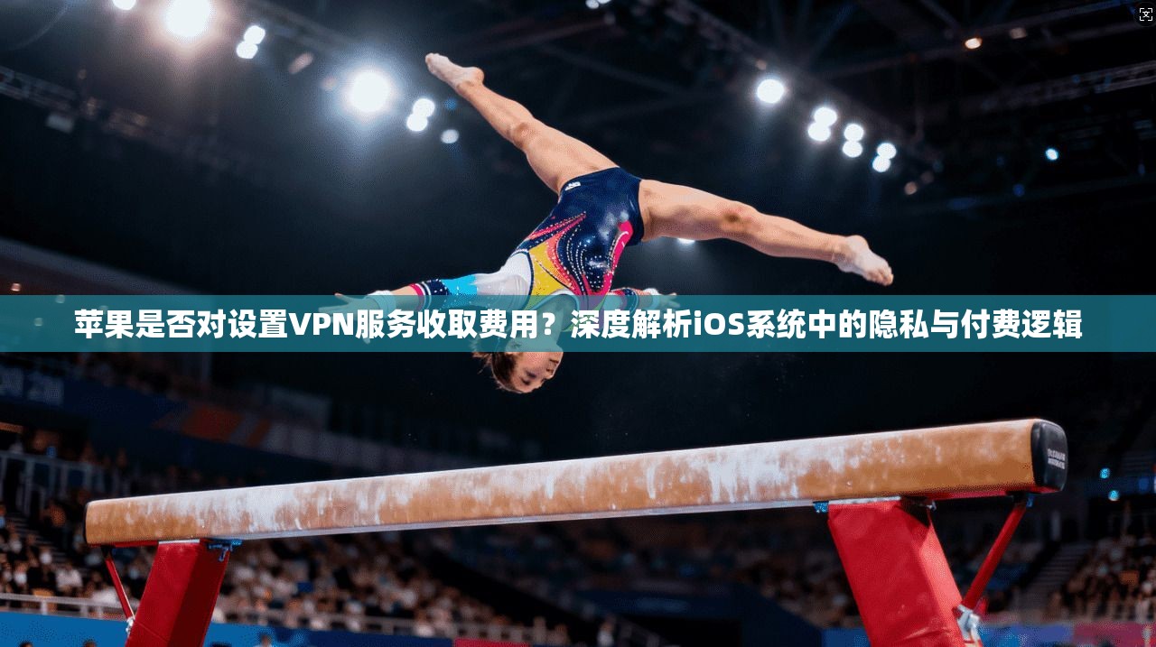 苹果是否对设置VPN服务收取费用？深度解析iOS系统中的隐私与付费逻辑