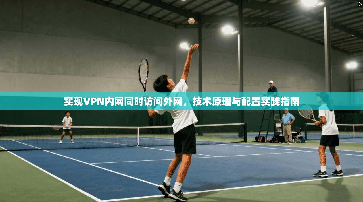 实现VPN内网同时访问外网,技术原理与配置实践指南 实现VPN内网同时访问外网,技术原理与配置实践指南