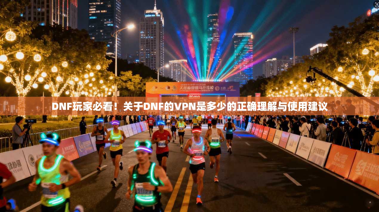 DNF玩家必看!关于DNF的VPN是多少的正确理解与使用建议 DNF玩家必看!关于DNF的VPN是多少的正确理解与使用建议