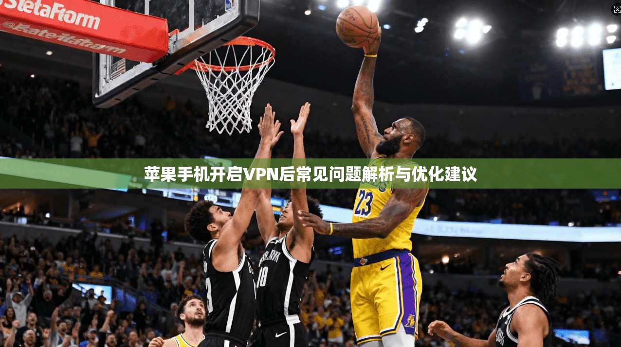 苹果手机开启VPN后常见问题解析与优化建议 苹果手机开启VPN后常见问题解析与优化建议