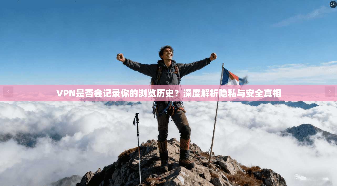 VPN是否会记录你的浏览历史?深度解析隐私与安全真相 VPN是否会记录你的浏览历史?深度解析隐私与安全真相