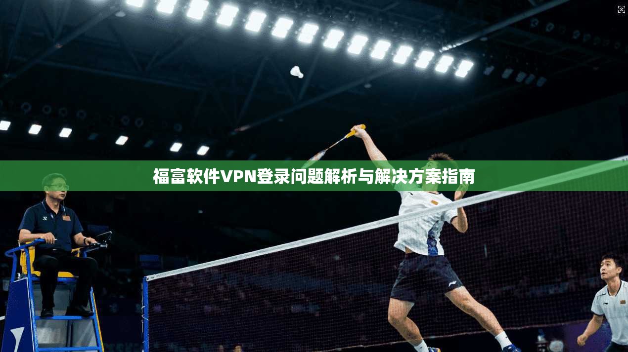 福富软件VPN登录问题解析与解决方案指南 福富软件VPN登录问题解析与解决方案指南