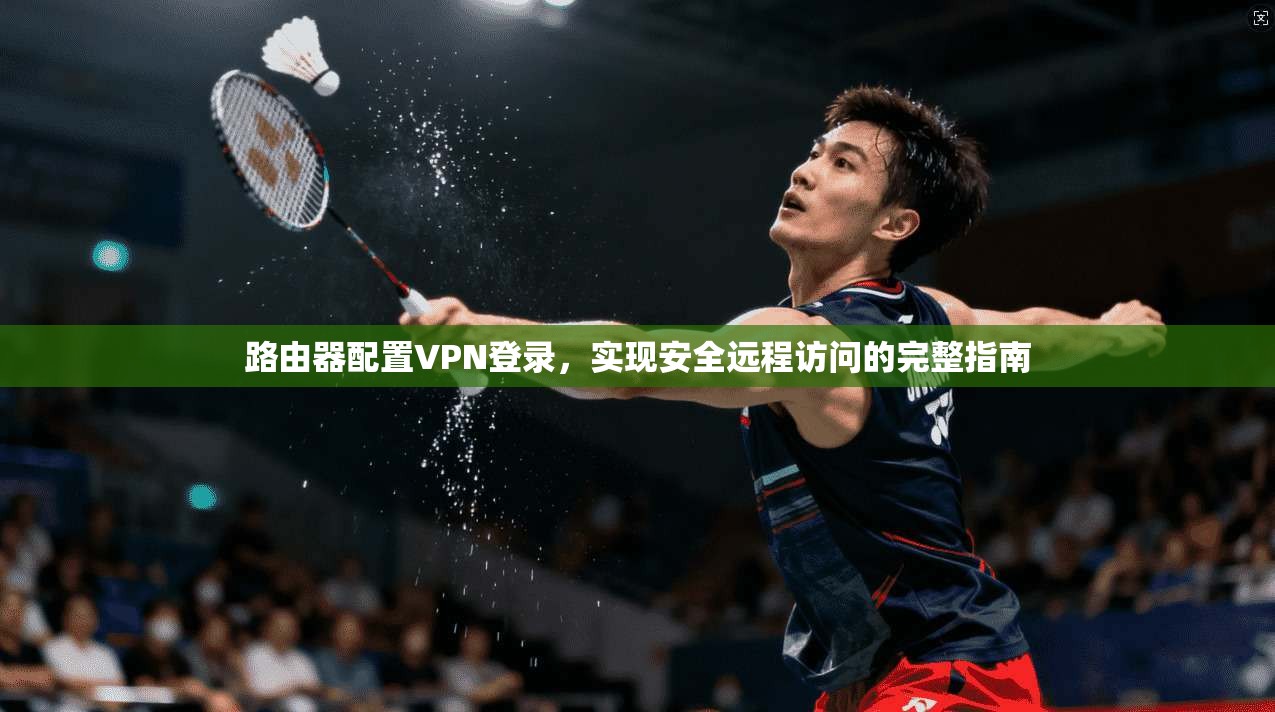 路由器配置VPN登录，实现安全远程访问的完整指南