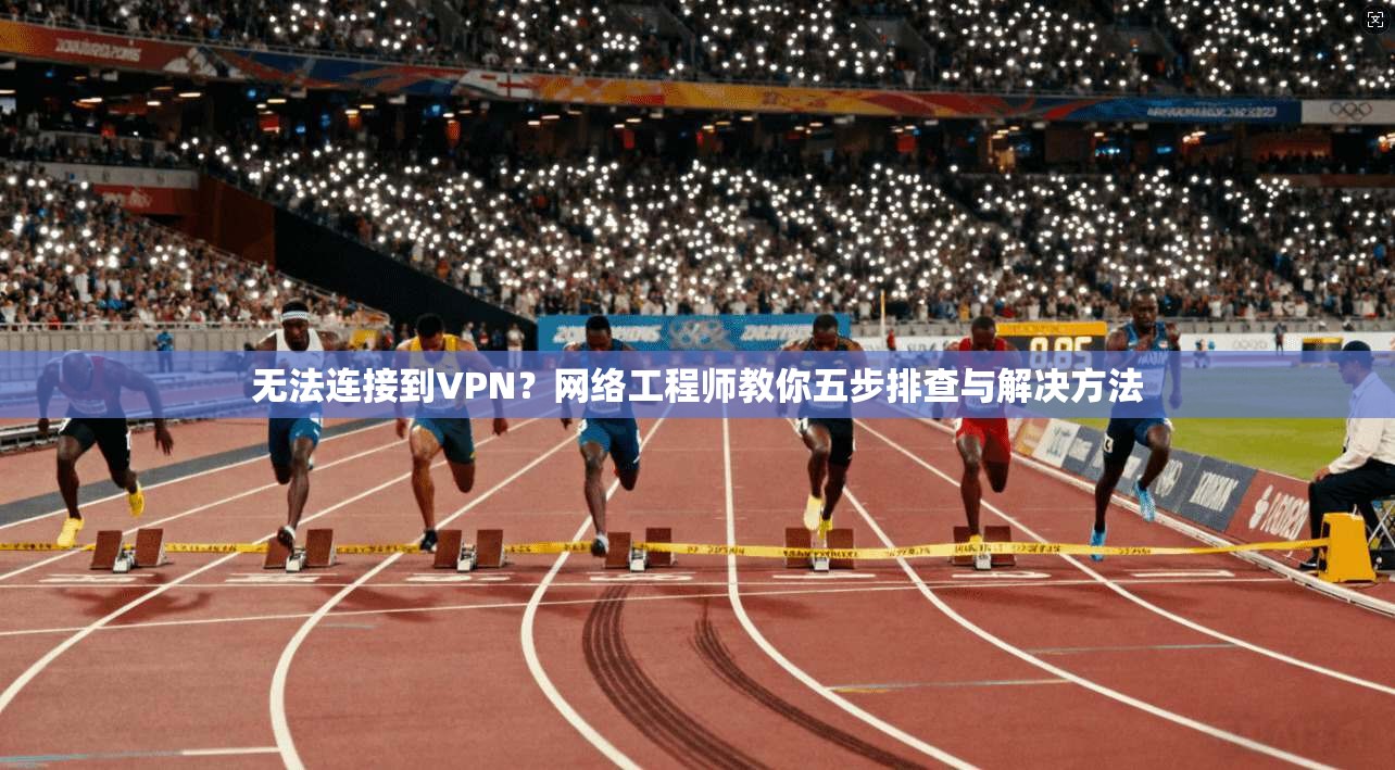 无法连接到VPN?网络工程师教你五步排查与解决方法 无法连接到VPN?网络工程师教你五步排查与解决方法