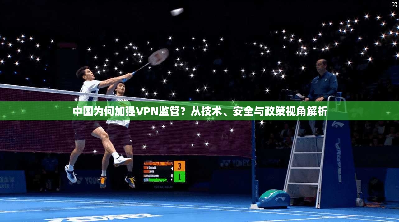中国为何加强VPN监管?从技术、安全与政策视角解析 中国为何加强VPN监管?从技术、安全与政策视角解析