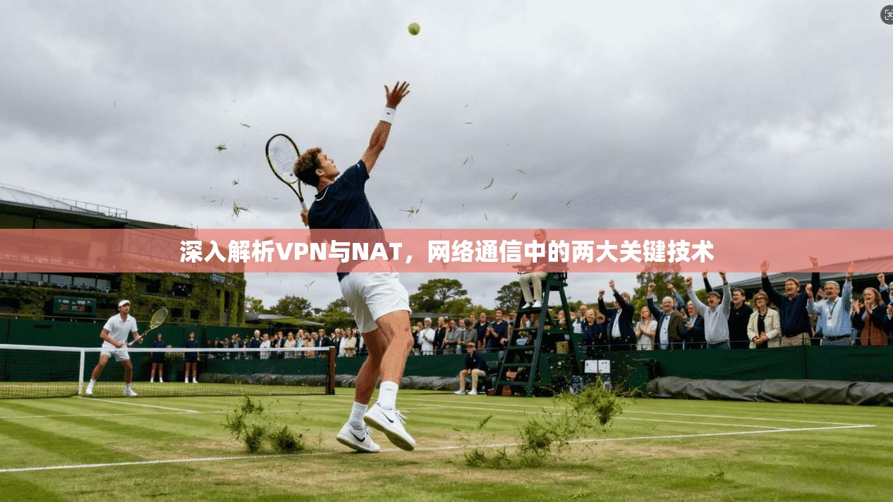 深入解析VPN与NAT，网络通信中的两大关键技术