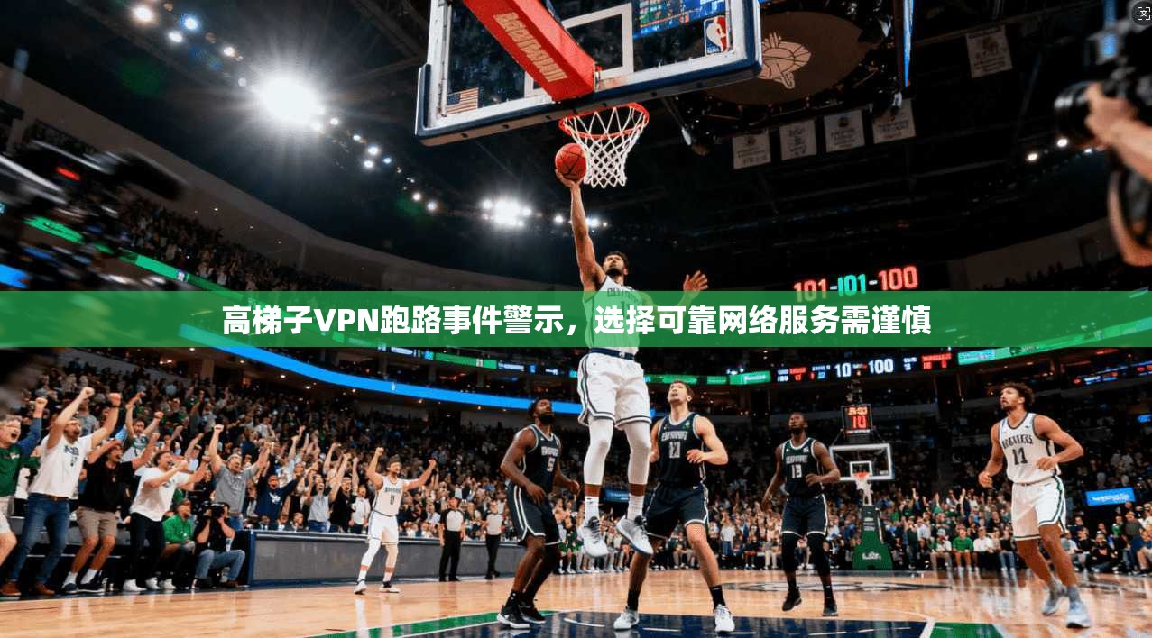高梯子VPN跑路事件警示，选择可靠网络服务需谨慎