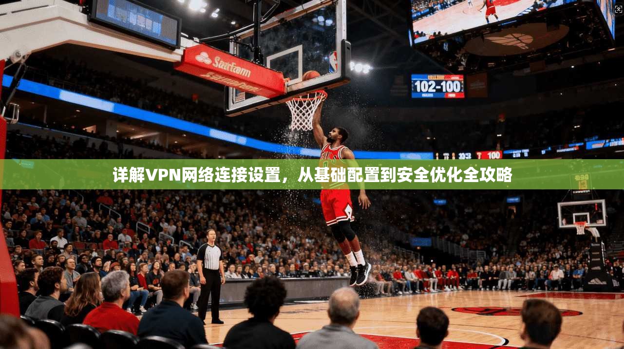 详解VPN网络连接设置,从基础配置到安全优化全攻略 详解VPN网络连接设置,从基础配置到安全优化全攻略
