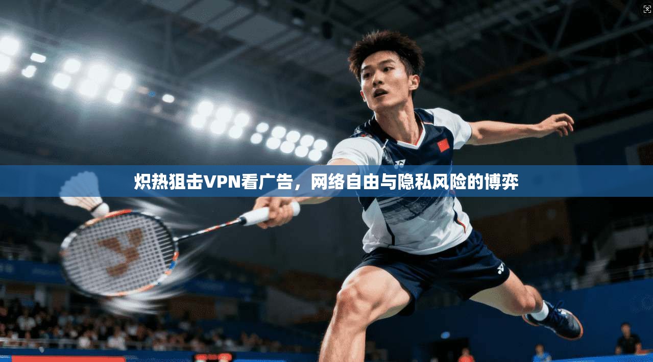 炽热狙击VPN看广告,网络自由与隐私风险的博弈 炽热狙击VPN看广告,网络自由与隐私风险的博弈