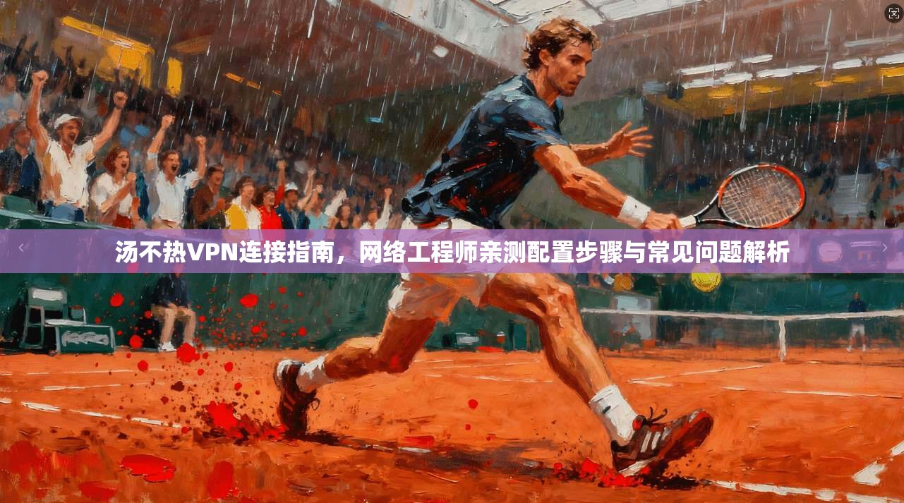 汤不热VPN连接指南,网络工程师亲测配置步骤与常见问题解析 汤不热VPN连接指南,网络工程师亲测配置步骤与常见问题解析
