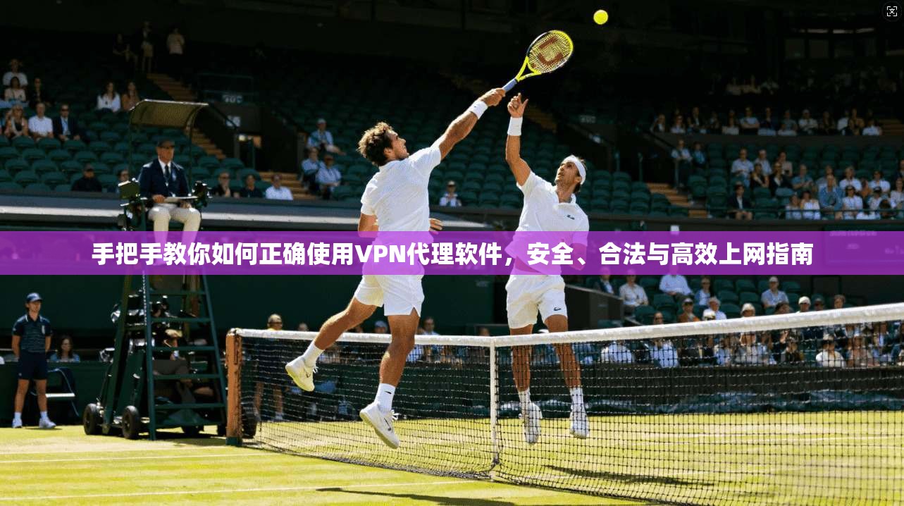 手把手教你如何正确使用VPN代理软件,安全、合法与高效上网指南 手把手教你如何正确使用VPN代理软件,安全、合法与高效上网指南