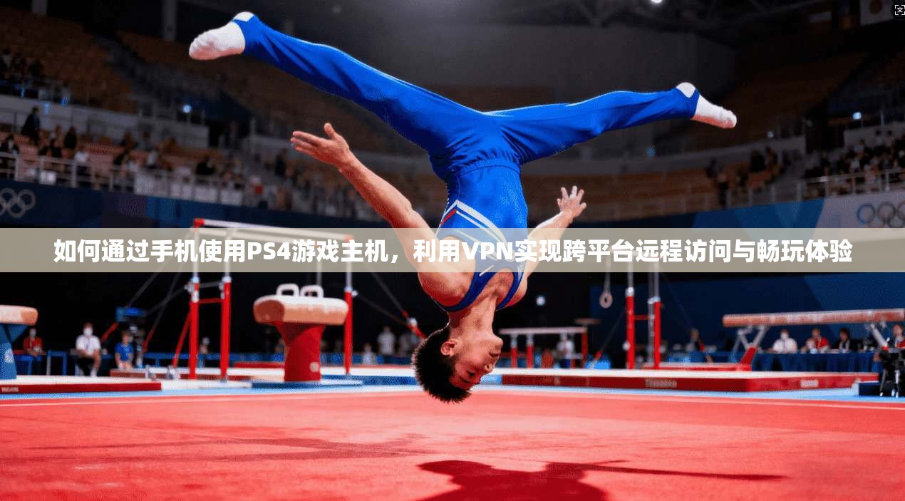如何通过手机使用PS4游戏主机,利用VPN实现跨平台远程访问与畅玩体验 如何通过手机使用PS4游戏主机,利用VPN实现跨平台远程访问与畅玩体验