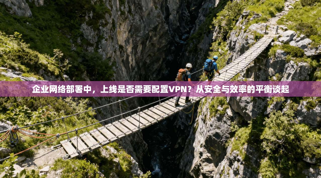 企业网络部署中,上线是否需要配置VPN?从安全与效率的平衡谈起 企业网络部署中,上线是否需要配置VPN?从安全与效率的平衡谈起