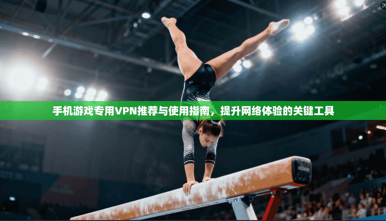 手机游戏专用VPN推荐与使用指南，提升网络体验的关键工具
