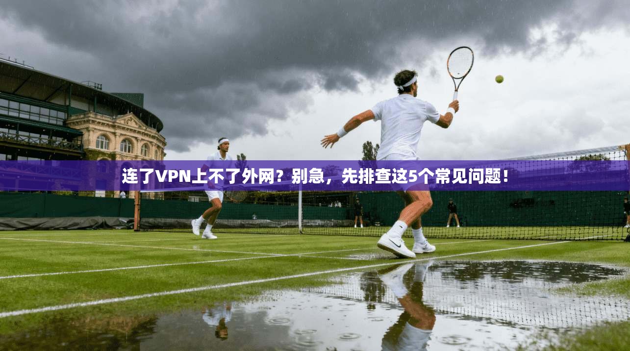 连了VPN上不了外网?别急,先排查这5个常见问题! 连了VPN上不了外网?别急,先排查这5个常见问题!