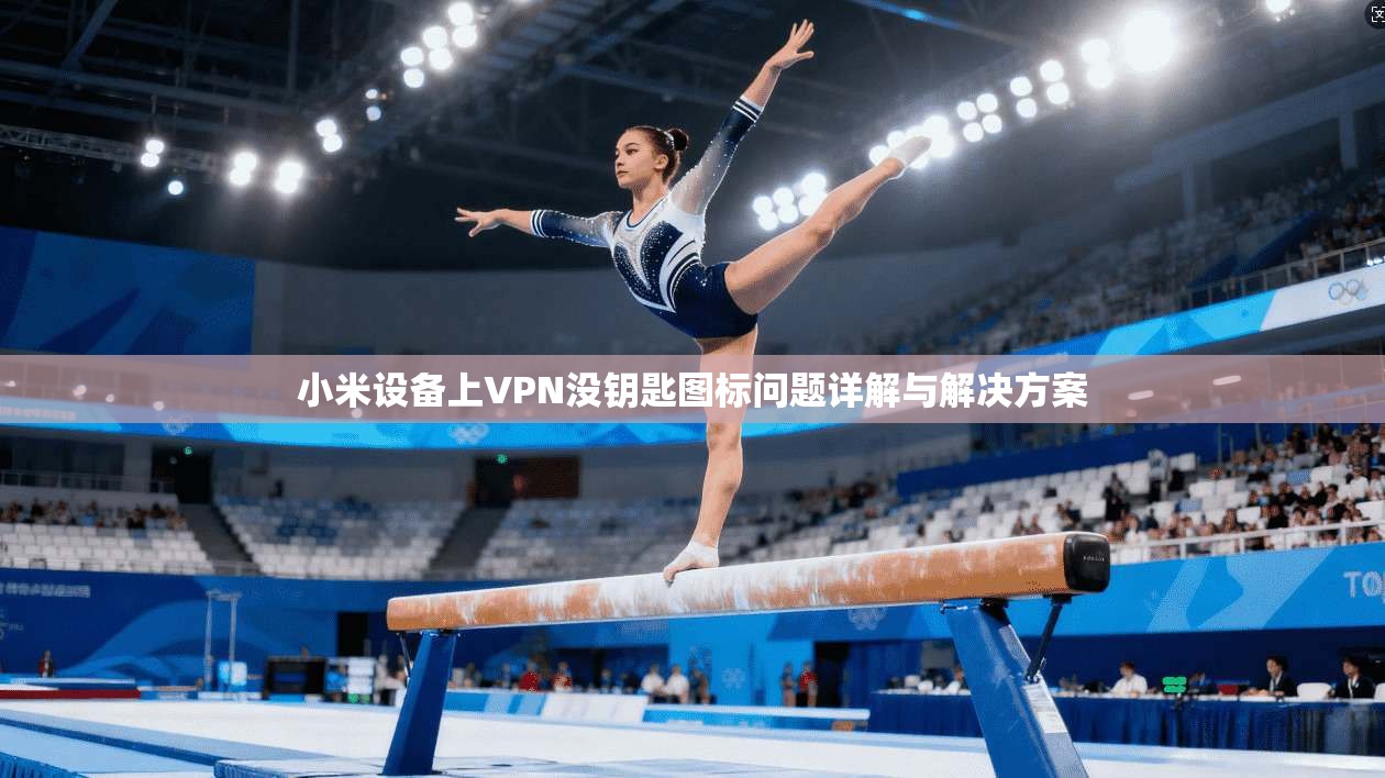 小米设备上VPN没钥匙图标问题详解与解决方案 小米设备上VPN没钥匙图标问题详解与解决方案