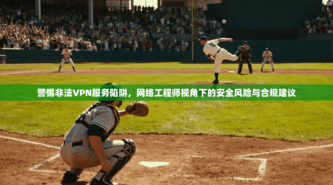 警惕非法VPN服务陷阱,网络工程师视角下的安全风险与合规建议 警惕非法VPN服务陷阱,网络工程师视角下的安全风险与合规建议
