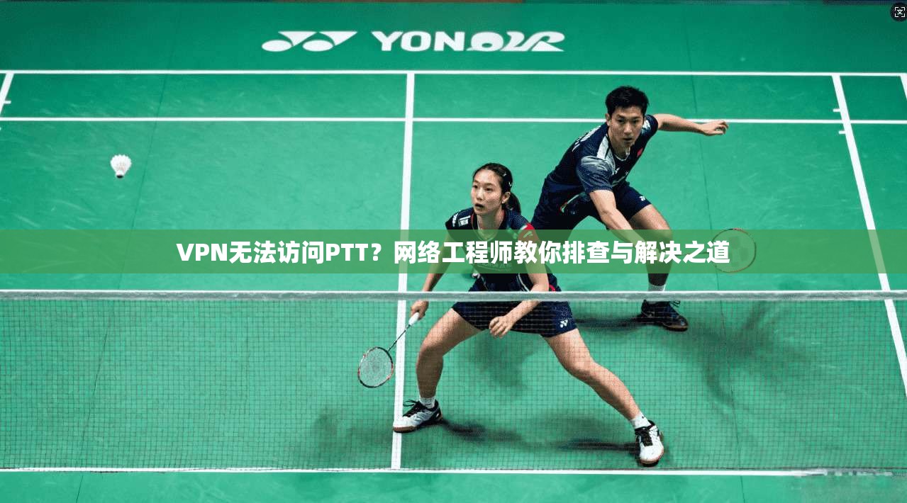 VPN无法访问PTT?网络工程师教你排查与解决之道 VPN无法访问PTT?网络工程师教你排查与解决之道