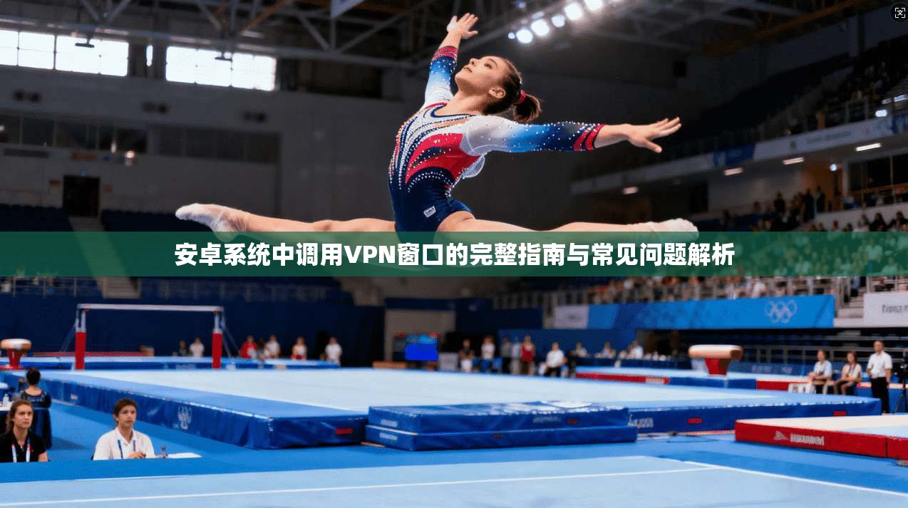安卓系统中调用VPN窗口的完整指南与常见问题解析 安卓系统中调用VPN窗口的完整指南与常见问题解析
