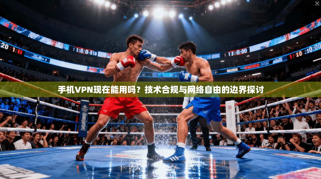 手机VPN现在能用吗?技术合规与网络自由的边界探讨 手机VPN现在能用吗?技术合规与网络自由的边界探讨