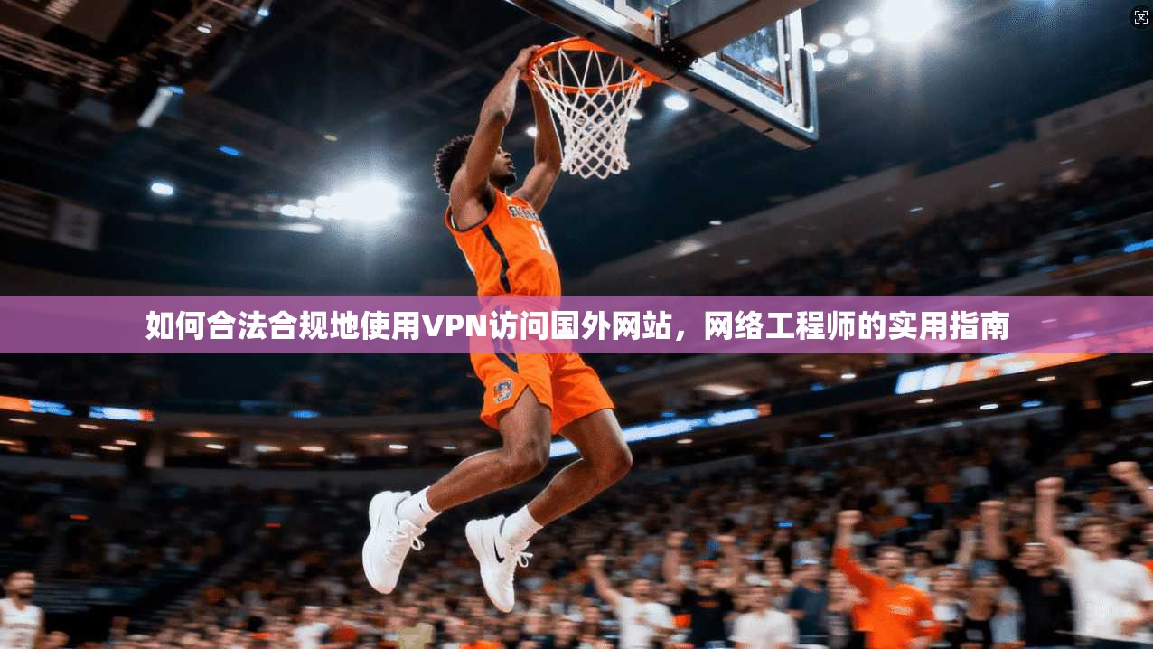 如何合法合规地使用VPN访问国外网站,网络工程师的实用指南 如何合法合规地使用VPN访问国外网站,网络工程师的实用指南