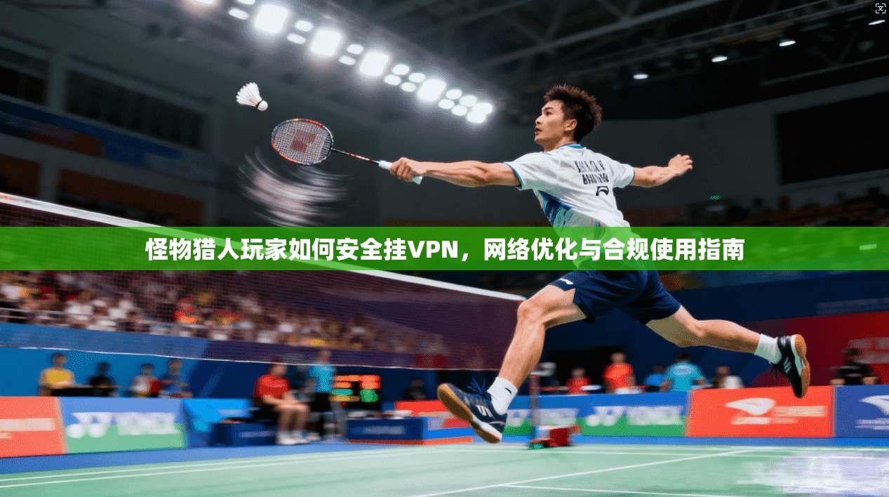 怪物猎人玩家如何安全挂VPN,网络优化与合规使用指南 怪物猎人玩家如何安全挂VPN,网络优化与合规使用指南