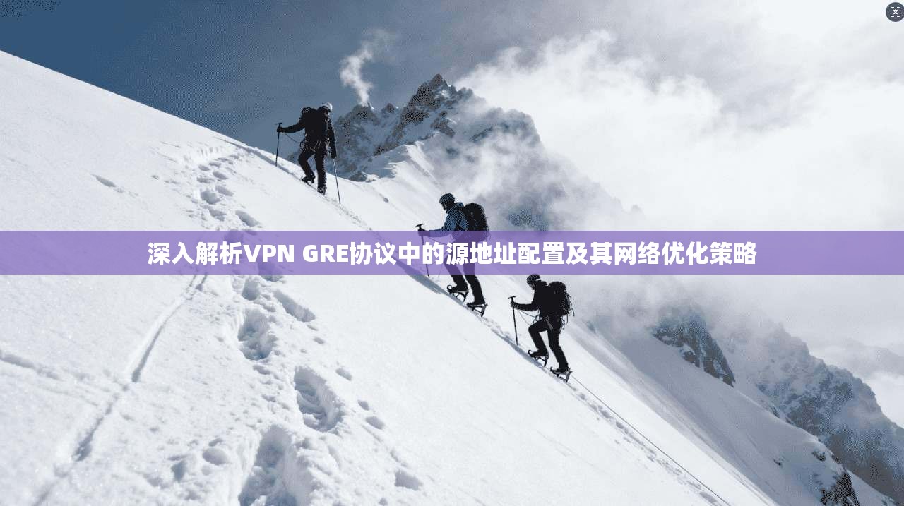 深入解析VPN GRE协议中的源地址配置及其网络优化策略 深入解析VPN GRE协议中的源地址配置及其网络优化策略