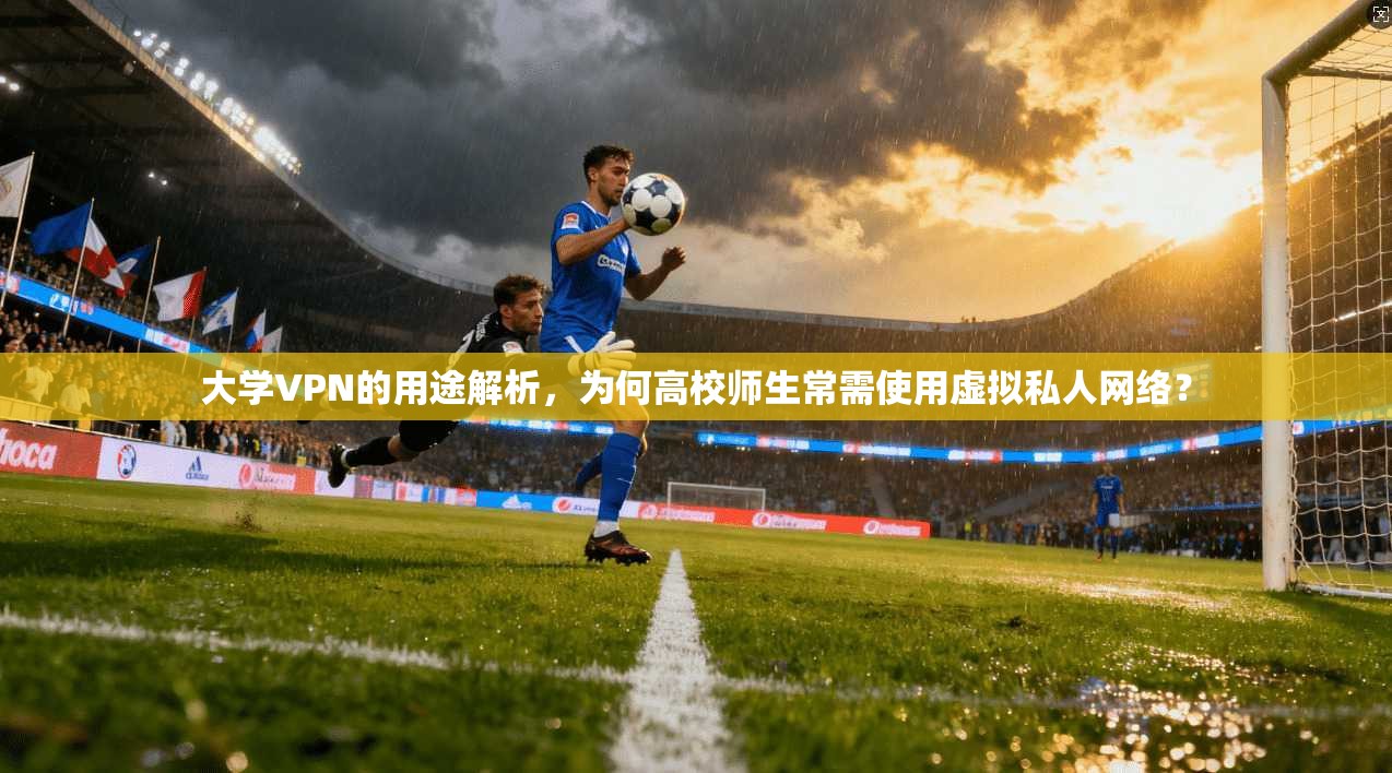 大学VPN的用途解析,为何高校师生常需使用虚拟私人网络? 大学VPN的用途解析,为何高校师生常需使用虚拟私人网络?