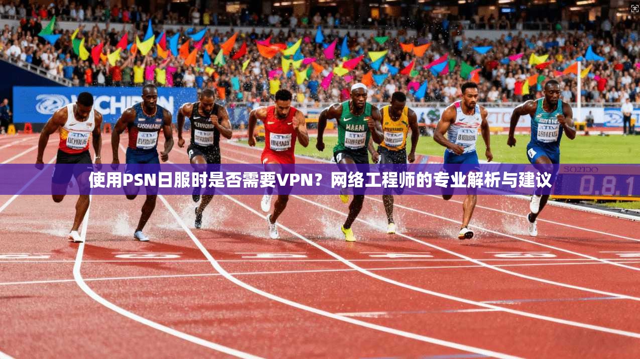 使用PSN日服时是否需要VPN?网络工程师的专业解析与建议 使用PSN日服时是否需要VPN?网络工程师的专业解析与建议