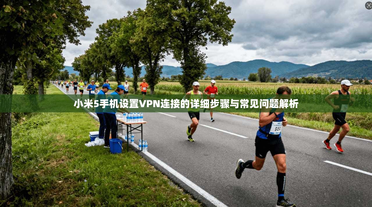 小米5手机设置VPN连接的详细步骤与常见问题解析 小米5手机设置VPN连接的详细步骤与常见问题解析