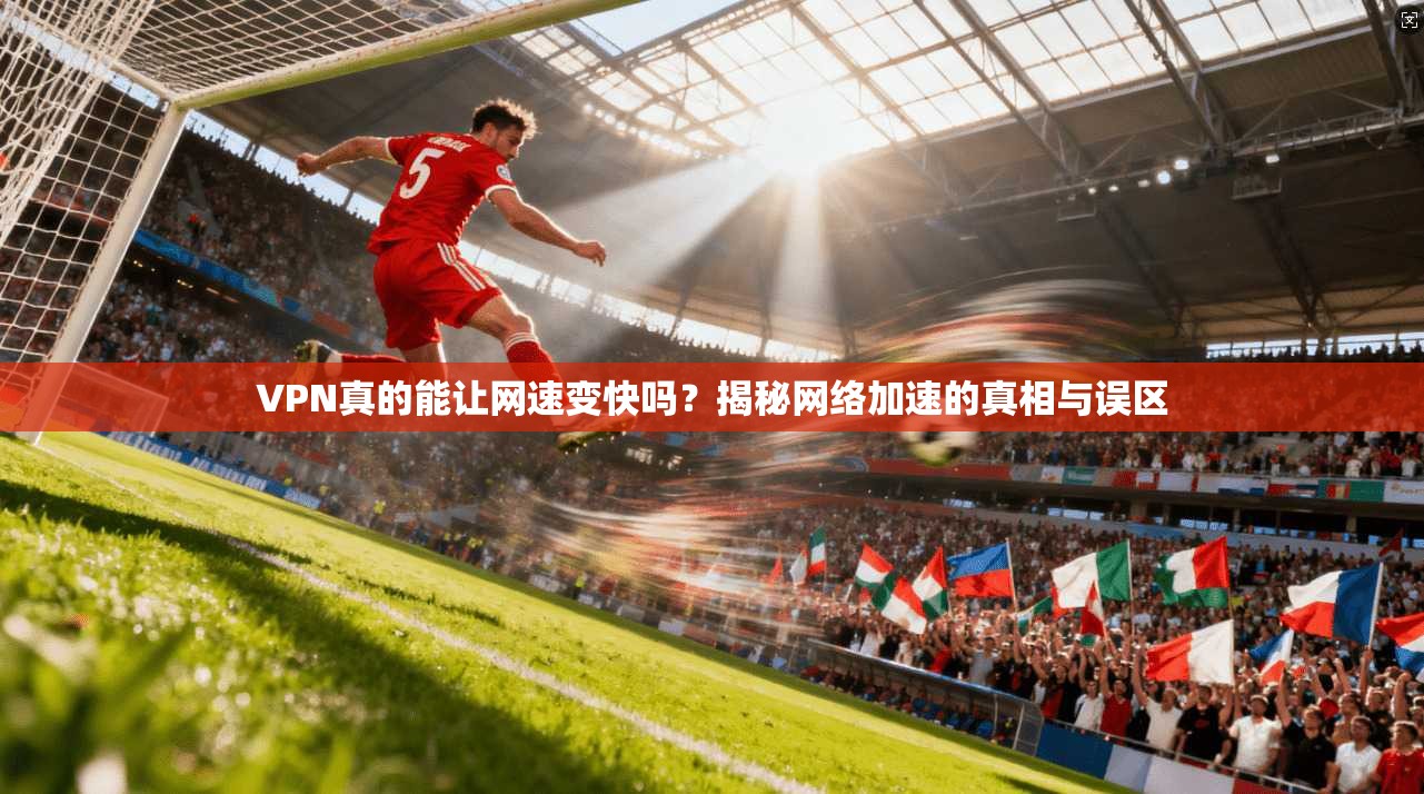 VPN真的能让网速变快吗?揭秘网络加速的真相与误区 VPN真的能让网速变快吗?揭秘网络加速的真相与误区