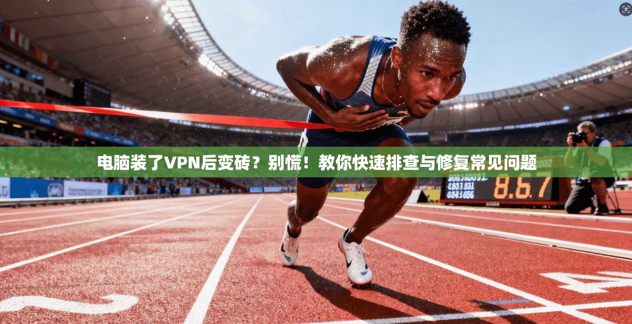 电脑装了VPN后变砖?别慌!教你快速排查与修复常见问题 电脑装了VPN后变砖?别慌!教你快速排查与修复常见问题