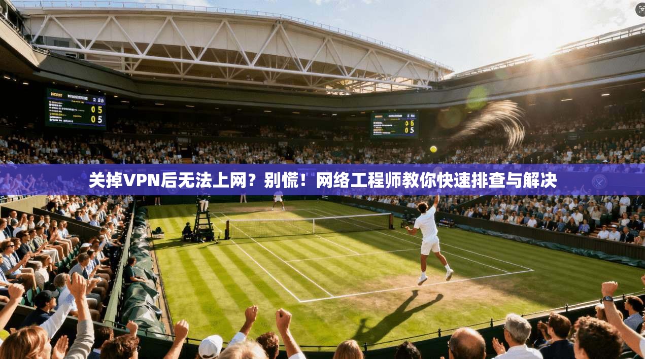 关掉VPN后无法上网？别慌！网络工程师教你快速排查与解决
