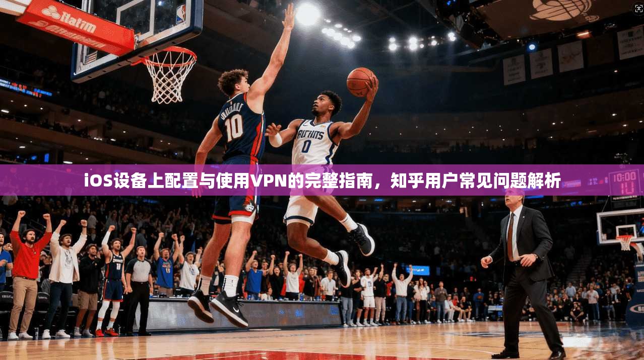 iOS设备上配置与使用VPN的完整指南,知乎用户常见问题解析 iOS设备上配置与使用VPN的完整指南,知乎用户常见问题解析