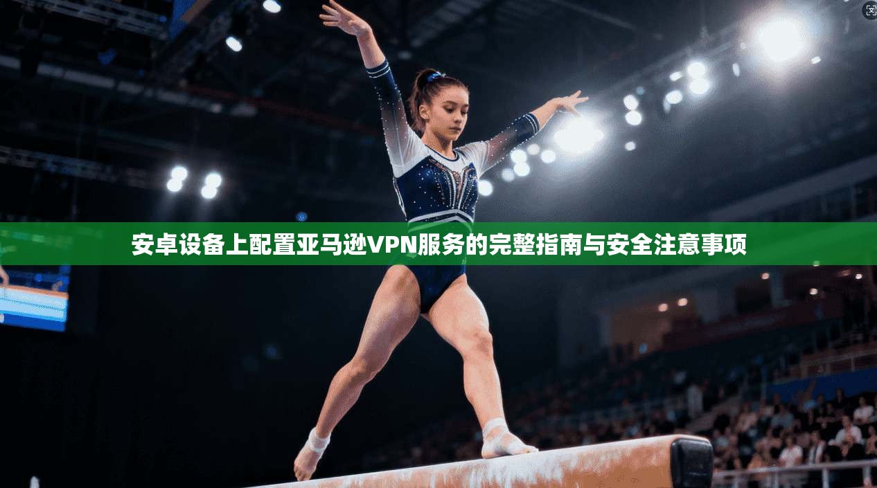 安卓设备上配置亚马逊VPN服务的完整指南与安全注意事项 安卓设备上配置亚马逊VPN服务的完整指南与安全注意事项
