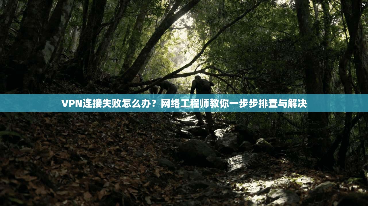 VPN连接失败怎么办？网络工程师教你一步步排查与解决