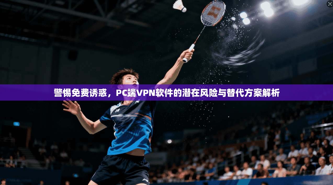 警惕免费诱惑,PC端VPN软件的潜在风险与替代方案解析 警惕免费诱惑,PC端VPN软件的潜在风险与替代方案解析
