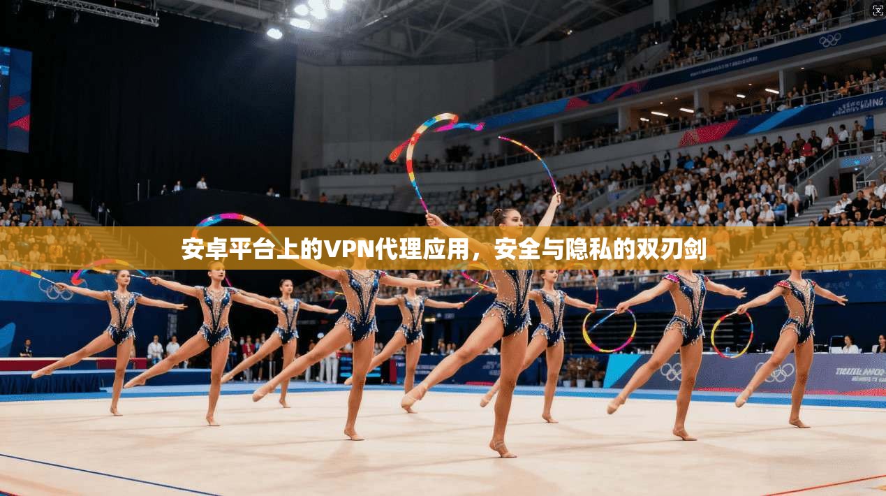 安卓平台上的VPN代理应用，安全与隐私的双刃剑
