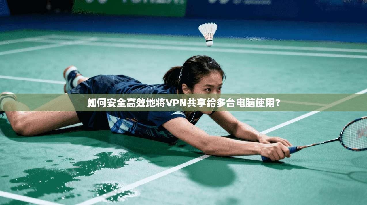 如何安全高效地将VPN共享给多台电脑使用？