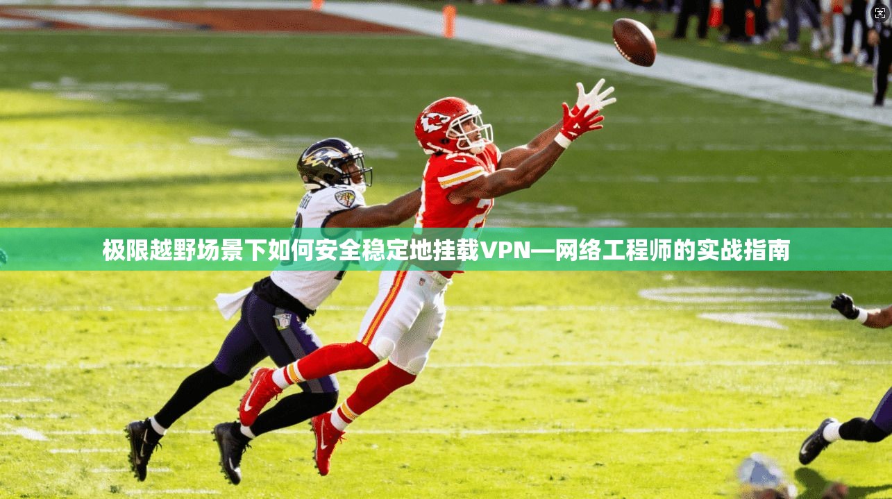 极限越野场景下如何安全稳定地挂载VPN—网络工程师的实战指南 极限越野场景下如何安全稳定地挂载VPN—网络工程师的实战指南
