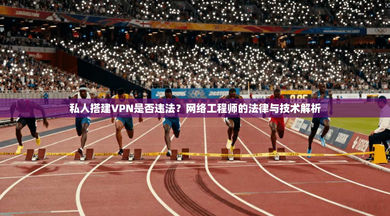 私人搭建VPN是否违法?网络工程师的法律与技术解析 私人搭建VPN是否违法?网络工程师的法律与技术解析