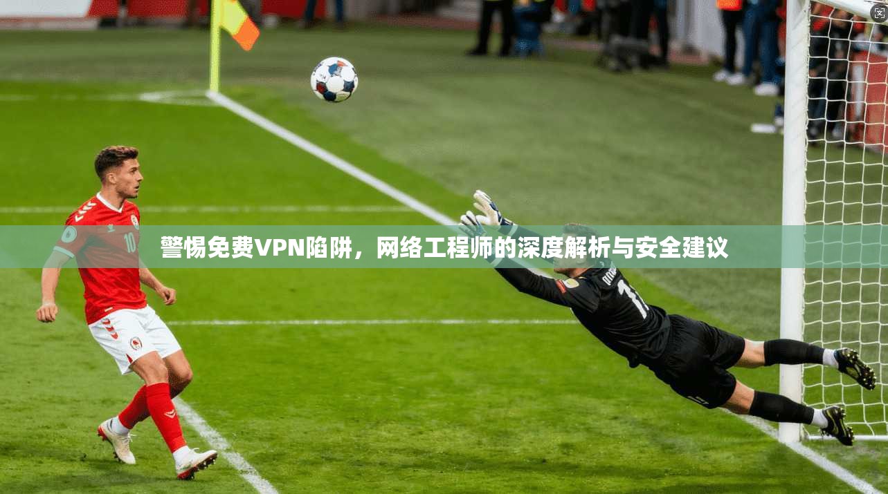 警惕免费VPN陷阱,网络工程师的深度解析与安全建议 警惕免费VPN陷阱,网络工程师的深度解析与安全建议