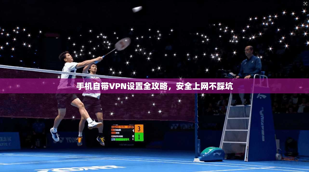 手机自带VPN设置全攻略,安全上网不踩坑 手机自带VPN设置全攻略,安全上网不踩坑