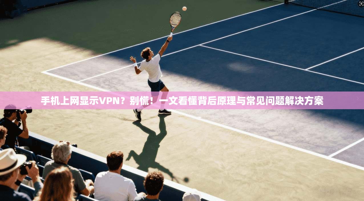 手机上网显示VPN?别慌!一文看懂背后原理与常见问题解决方案 手机上网显示VPN?别慌!一文看懂背后原理与常见问题解决方案