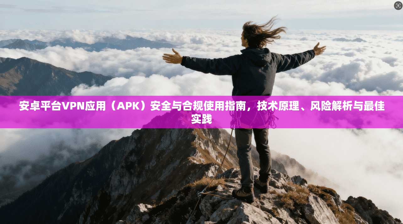 安卓平台VPN应用(APK)安全与合规使用指南,技术原理、风险解析与最佳实践 安卓平台VPN应用(APK)安全与合规使用指南,技术原理、风险解析与最佳实践