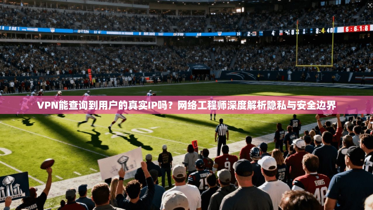 VPN能查询到用户的真实IP吗?网络工程师深度解析隐私与安全边界 VPN能查询到用户的真实IP吗?网络工程师深度解析隐私与安全边界