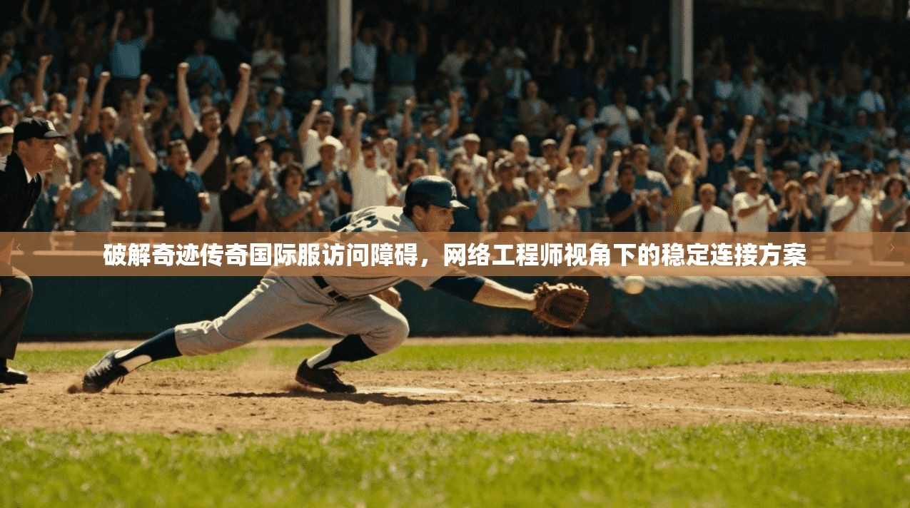 破解奇迹传奇国际服访问障碍，网络工程师视角下的稳定连接方案