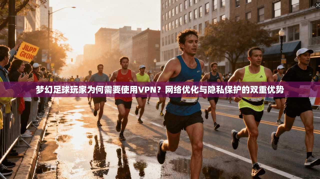 梦幻足球玩家为何需要使用VPN?网络优化与隐私保护的双重优势 梦幻足球玩家为何需要使用VPN?网络优化与隐私保护的双重优势